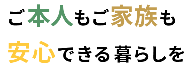 ご本人もご家族も安心できる暮らしを
